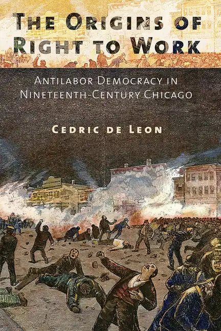 The Origins of Right to Work: Antilabor Democracy in Nineteenth-Century Chicago - Paperback