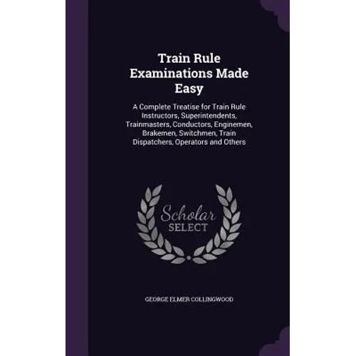 Train Rule Examinations Made Easy: A Complete Treatise for Train Rule Instructors, Superintendents, Trainmasters, Conductors, Enginemen, Brakemen, Swi - Hardcover