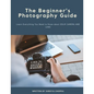 The Beginner's Photography Guide: Learn Everything You Need to Know about DSLR Camera and Lens - Paperback