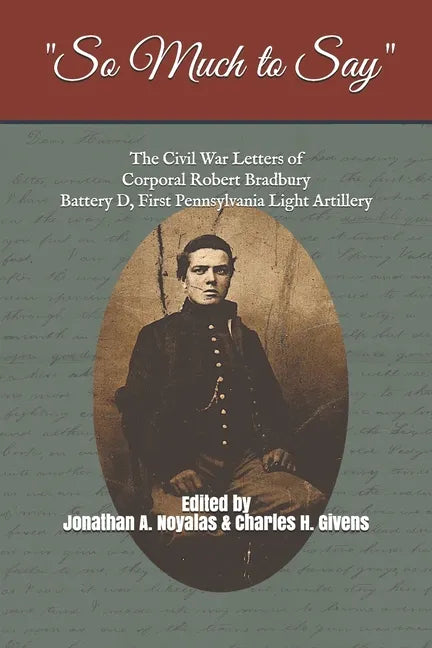 "So Much to Say": The Civil War Letters of Corporal Robert Bradbury, Battery D, First Pennsylvania Light Artillery - Paperback