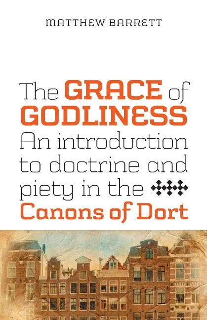 The Grace of Godliness: An Introduction to Doctrine and Piety in the Canons of Dort - Paperback