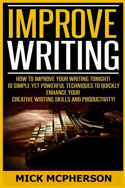 Improve Writing: How To Improve Your Writing Tonight! - 10 Simple Yet Powerful Techniques To Quickly Enhance Your Creative Writing Skil - Paperback