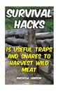 Survival Hacks: 15 Useful Traps and Snares To Harvest Wild Meat - Paperback