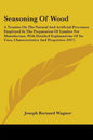 Seasoning Of Wood: A Treatise On The Natural And Artificial Processes Employed In The Preparation Of Lumber For Manufacture, With Detaile - Paperback