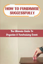 How To Fundraise Successfully: The Ultimate Guide To Organize A Fundraising Event: Fundraising Ask - Paperback