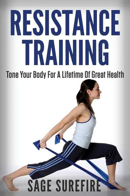 Resistance Training: Tone Your Body For A Lifetime Of Great Health With Resistance Training And Resistance Band Training - Paperback