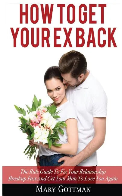 How To Get Your Ex Back: The Rule Guide To Fix Your Relationship Breakup Fast And Get Your Man To Love You Again - Paperback