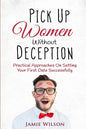 Pick Up Women Without Deception: Practical Approaches On Setting Your First Date Successfully - Paperback