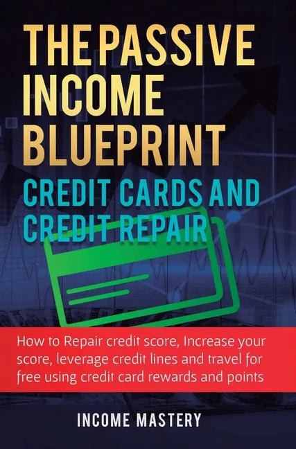 The Passive Income Blueprint Credit Cards and Credit Repair: How to Repair Your Credit Score, Increase Your Credit Score, Leverage Credit Lines and Tr - Hardcover