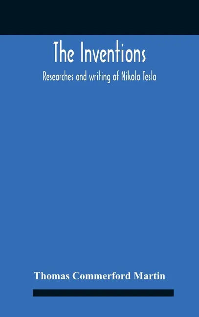 The Inventions: Researches And Writing Of Nikola Tesla, With Special Reference To His Work In Polyphase Currents And High Potential Lighting - Hardcover