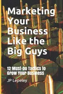 Marketing Your Business Like the Big Guys: 12 Must-Do Tactics to Grow Your Business - Paperback