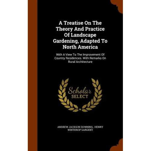 A Treatise On The Theory And Practice Of Landscape Gardening, Adapted To North America: With A View To The Improvement Of Country Residences. With Rem - Hardcover