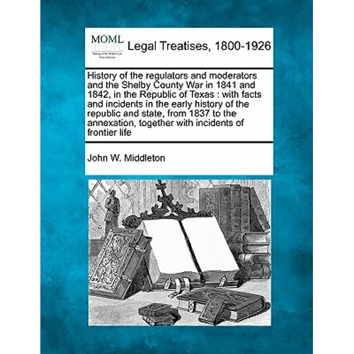 History of the Regulators and Moderators and the Shelby County War in 1841 and 1842, in the Republic of Texas: With Facts and Incidents in the Early H - Paperback