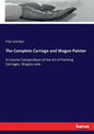 The Complete Carriage and Wagon Painter: A Concise Compendium of the Art of Painting Carriages, Wagons and... - Paperback