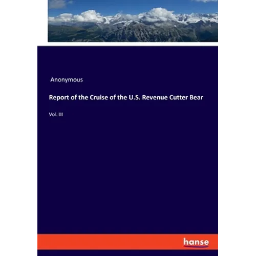 Report of the Cruise of the U.S. Revenue Cutter Bear: Vol. III - Paperback