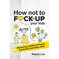 How not to fuck-up your kids: Minimising childhood trauma and practical parenting ideas - Paperback