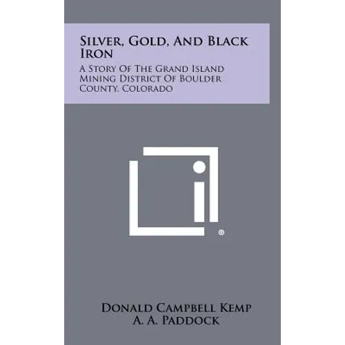 Silver, Gold, and Black Iron: A Story of the Grand Island Mining District of Boulder County, Colorado - Hardcover