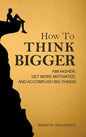 How to Think Bigger: Aim Higher, Get More Motivated, and Accomplish Big Things - Hardcover