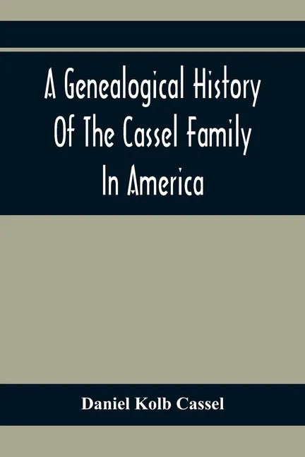 A Genealogical History Of The Cassel Family In America; Being The Descendants Of Julius Kassel Or Yelles Cassel, Of Kriesheim, Baden, Germany: Contain - Paperback