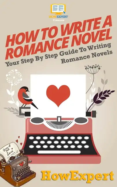 How To Write a Romance Novel: Your Step-By-Step Guide To Writing Romance Novels - Paperback