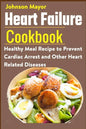 Heart Failure Cookbook: Healthy Meal Recipe to Prevent Cardiac Arrest and Other Heart Related Diseases - Paperback