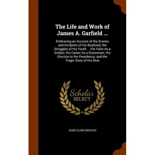 The Life and Work of James A. Garfield ...: Embracing an Account of the Scenes and Incidents of His Boyhood; the Struggles of His Youth ... His Valor - Hardcover