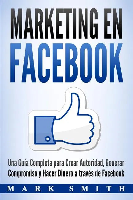 Marketing en Facebook: Una Guía Completa para Crear Autoridad, Generar Compromiso y Hacer Dinero a través de Facebook (Libro en Español/Faceb - Paperback