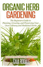 Organic Herb Gardening: The Beginners Guide to Planning, Growing, and Preserving Your Own Culinary and Medicinal Herbs - Paperback