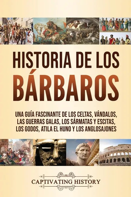 Historia de los Bárbaros: Una guía fascinante de los celtas, vándalos, las guerras galas, los sármatas y escitas, los godos, Atila el Huno y los - Paperback
