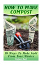 How To Make Compost: 10 Ways To Make Gold From Your Wastes: (Gardening Indoors, Gardening Vegetables, Gardening Books, Gardening Year Round - Paperback