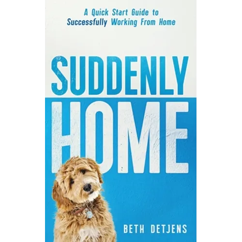Suddenly Home: A Quick Start Guide to Successfully Working From Home - Paperback