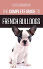 The Complete Guide to French Bulldogs: Everything you need to know to bring home your first French Bulldog Puppy - Hardcover