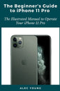 The Beginner's Guide to iPhone 11 Pro: The Illustrated Manual to Operate Your iPhone 11 Pro - Paperback