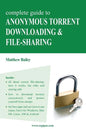 Complete Guide to Anonymous Torrent Downloading and File-Sharing: A Practical, Step-By-Step Guide on How to Protect Your Internet Privacy and Anonymit - Paperback