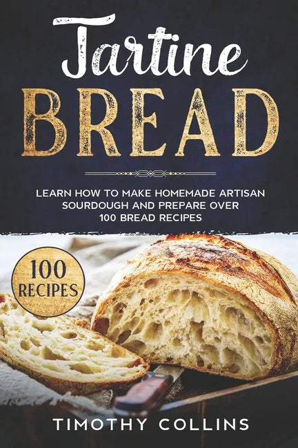 Tartine Bread: Learn How To Make Homemade Artisan Sourdough And Prepare Over 100 Bread Recipes - Paperback