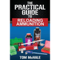 The Practical Guide to Reloading Ammunition: Learn the easy way to reload your own rifle and pistol cartridges - Paperback