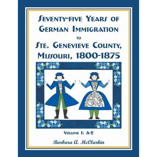 Seventy-Five Years of German Immigration to Ste. Genevieve County, Missouri: 1800-1875, Volume 1, A-E - Paperback