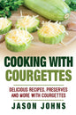 Cooking With Courgettes - Delicious Recipes, Preserves and More With Courgettes: How To Deal With A Glut Of Courgettes And Love It! - Paperback