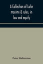 A collection of Latin maxims & rules, in law and equity, selected from the most eminent authors, on the civil, canon, feudal, English and Scots law, w - Paperback
