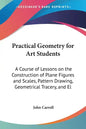 Practical Geometry for Art Students: A Course of Lessons on the Construction of Plane Figures and Scales, Pattern Drawing, Geometrical Tracery, and El - Paperback