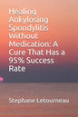 Healing Ankylosing Spondylitis Without Medication: A Cure That Has a 95% Success Rate - Paperback