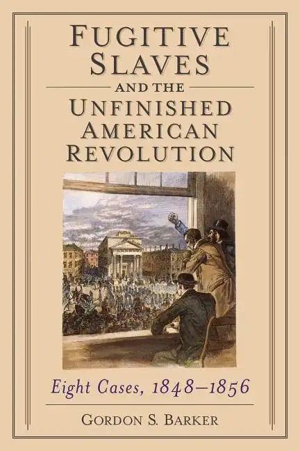 Fugitive Slaves and the Unfinished American Revolution: Eight Cases, 1848-1856 - Paperback