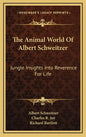The Animal World Of Albert Schweitzer: Jungle Insights Into Reverence For Life - Hardcover