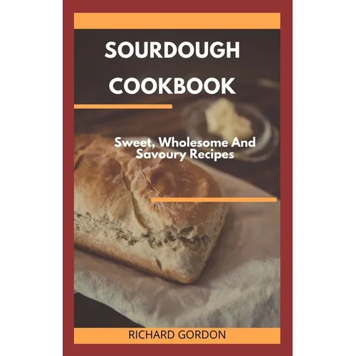Sourdough Cookbook: Sweet, Wholesome And Savoury Recipes - Paperback