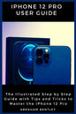 iPhone 12 Pro User Guide: The Illustrated Step by Step Guide with Tips and Tricks to Master the iPhone 12 Pro - Paperback