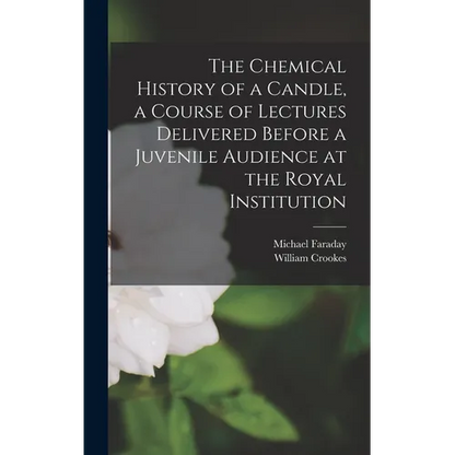 The Chemical History of a Candle, a Course of Lectures Delivered Before a Juvenile Audience at the Royal Institution - Hardcover