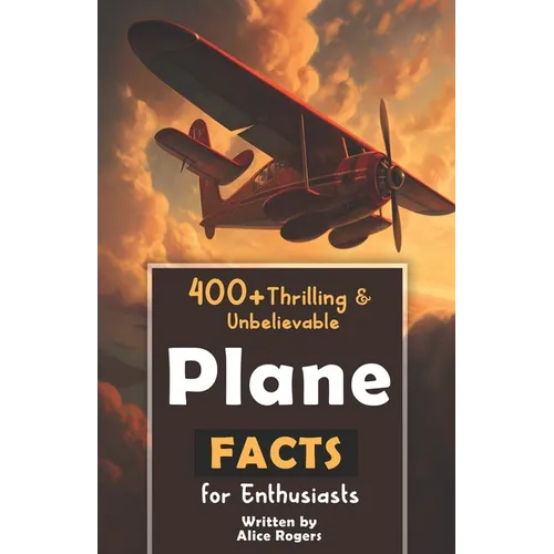 400+ Thrilling & Unbelievable Airplane Facts for Enthusiasts: Dive into Legendary Aviators, Aerial Feats, Innovative Technology & Much More! (The Ulti - Paperback