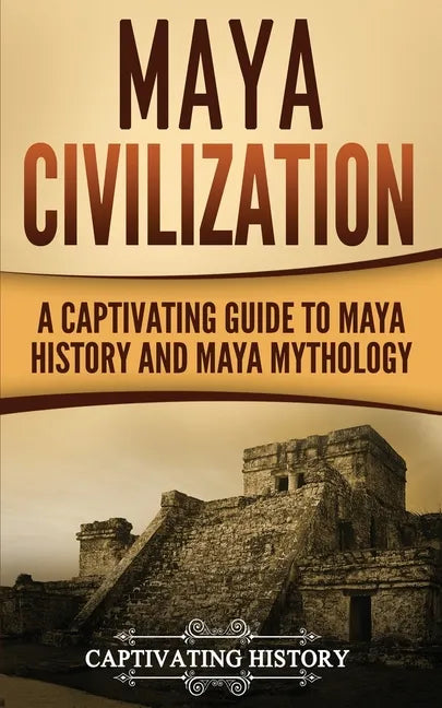 Maya Civilization: A Captivating Guide to Maya History and Maya Mythology - Paperback