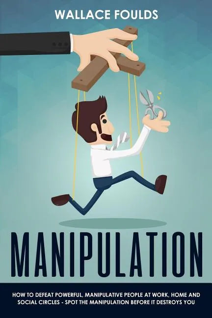 Manipulation: How to Defeat Powerful, Manipulative People at Work, Home and Social Circles - Spot the Manipulation Before It Destroys You - Paperback