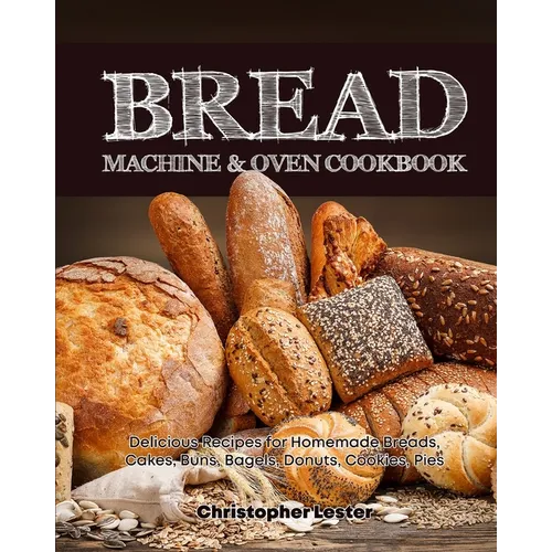 Bread Machine & Oven Cookbook: Delicious Bread Machine Recipes for Homemade Breads, Cakes, Buns, Bagels, Donuts, Cookies, Pies, Tarts - Paperback